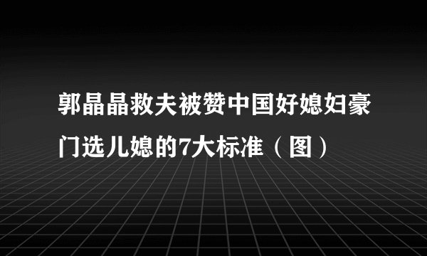 郭晶晶救夫被赞中国好媳妇豪门选儿媳的7大标准（图）