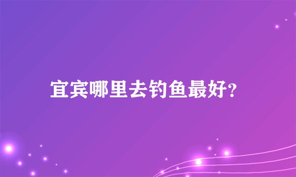 宜宾哪里去钓鱼最好？