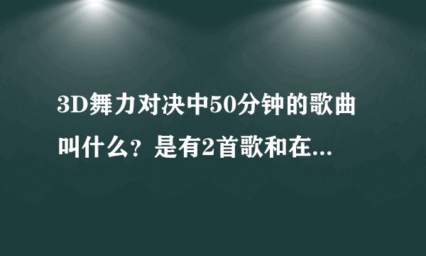 3D舞力对决中50分钟的歌曲叫什么？是有2首歌和在一起的。
