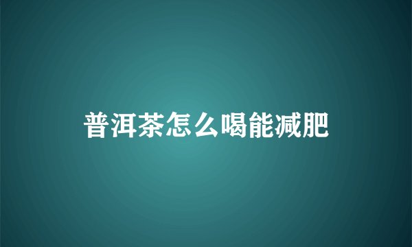 普洱茶怎么喝能减肥