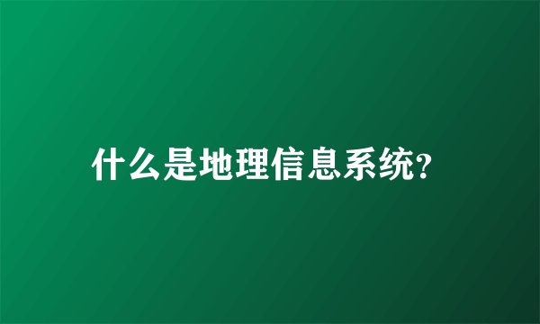 什么是地理信息系统？