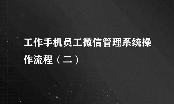 工作手机员工微信管理系统操作流程（二）
