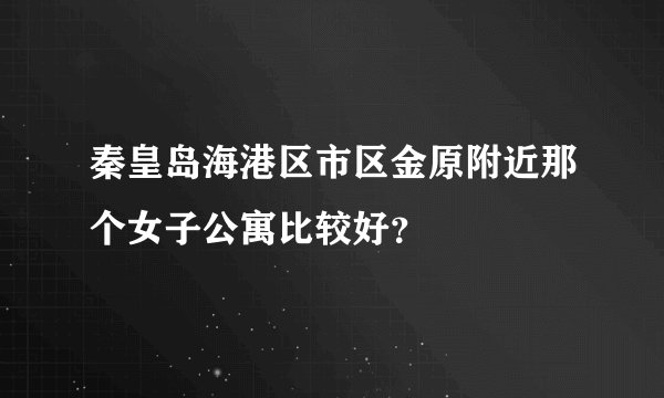 秦皇岛海港区市区金原附近那个女子公寓比较好？