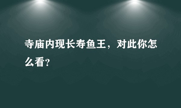 寺庙内现长寿鱼王，对此你怎么看？