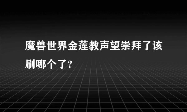 魔兽世界金莲教声望崇拜了该刷哪个了?