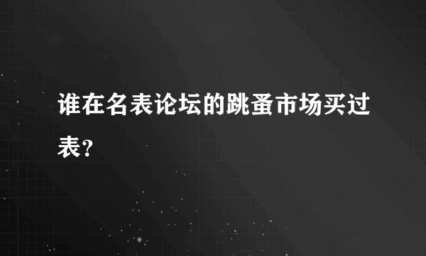 谁在名表论坛的跳蚤市场买过表？