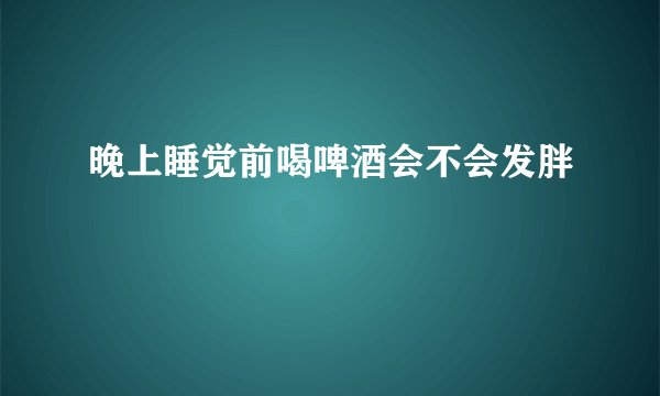 晚上睡觉前喝啤酒会不会发胖