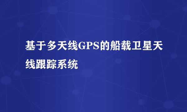 基于多天线GPS的船载卫星天线跟踪系统
