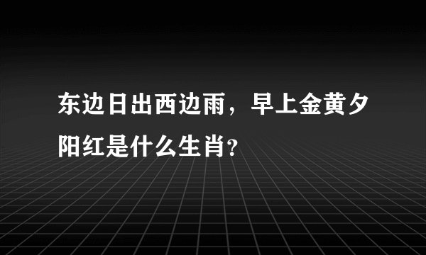 东边日出西边雨,早上金黄夕阳红是什么生肖?
