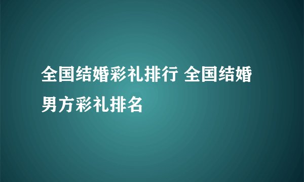 全国结婚彩礼排行 全国结婚男方彩礼排名