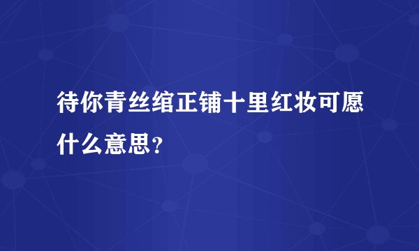 待你青丝绾正铺十里红妆可愿什么意思？