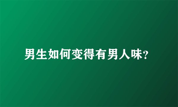 男生如何变得有男人味？