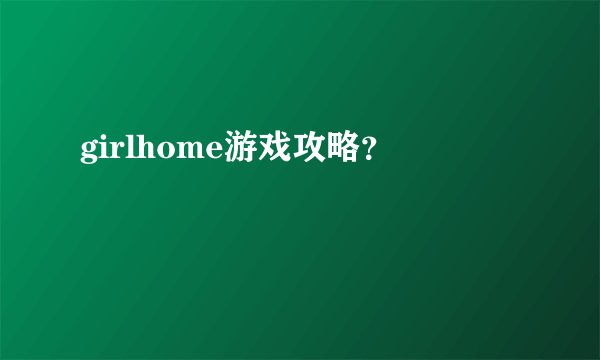 girlhome游戏攻略？