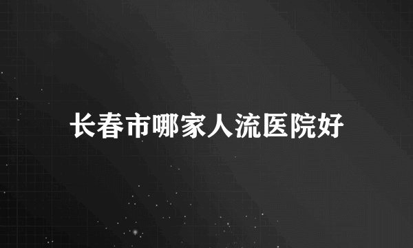 长春市哪家人流医院好