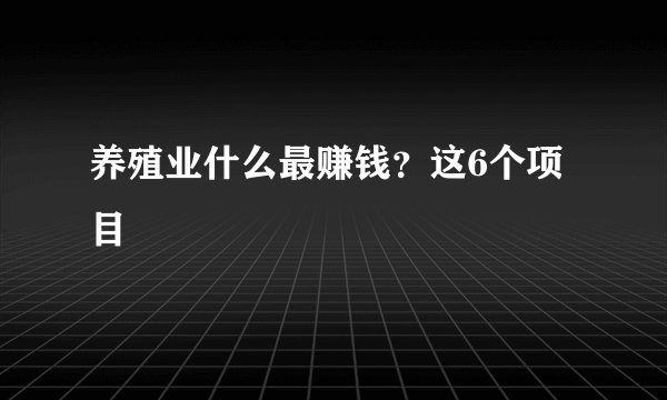 养殖业什么最赚钱？这6个项目