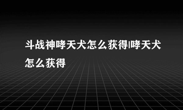 斗战神哮天犬怎么获得|哮天犬怎么获得