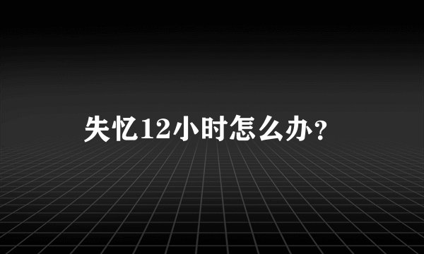 失忆12小时怎么办？