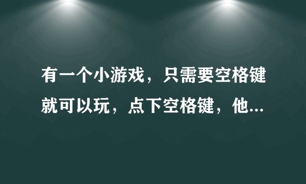有一个小游戏，只需要空格键就可以玩，点下空格键，他就可以180°转身跳到上面，反复如此过关，有加速的位