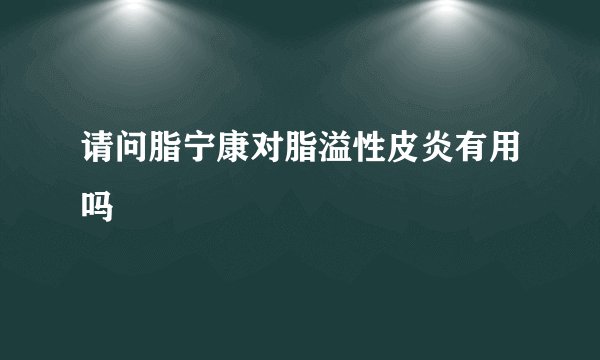请问脂宁康对脂溢性皮炎有用吗