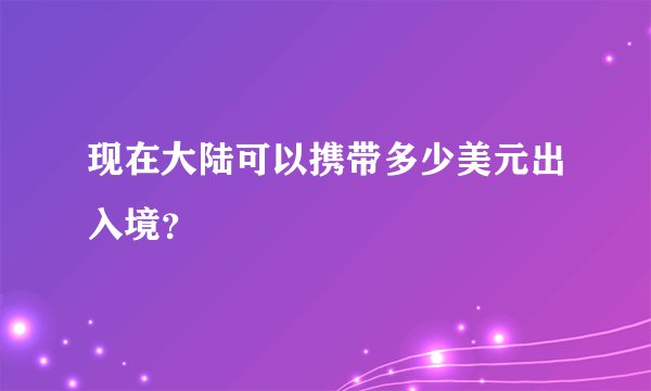 现在大陆可以携带多少美元出入境？