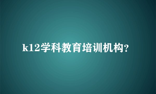 k12学科教育培训机构？