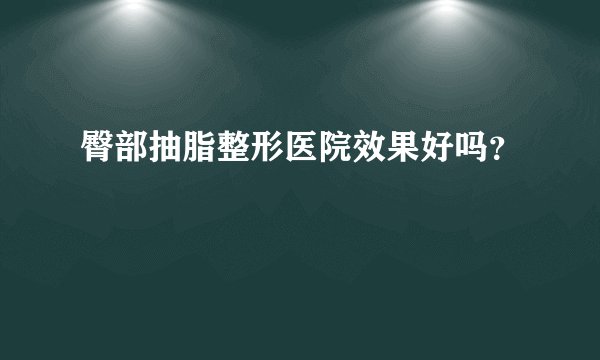 臀部抽脂整形医院效果好吗？