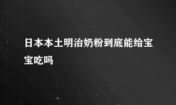 日本本土明治奶粉到底能给宝宝吃吗