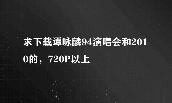 求下载谭咏麟94演唱会和2010的，720P以上