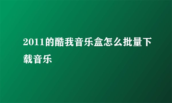 2011的酷我音乐盒怎么批量下载音乐