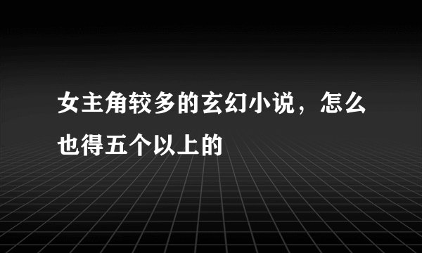 女主角较多的玄幻小说，怎么也得五个以上的