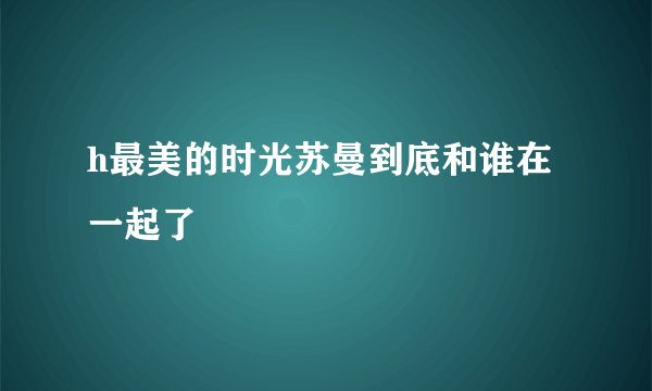 h最美的时光苏曼到底和谁在一起了
