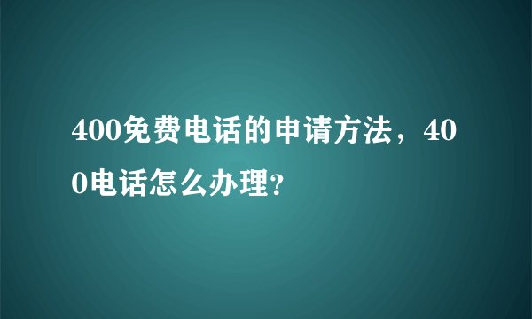 400免费电话的申请方法，400电话怎么办理？