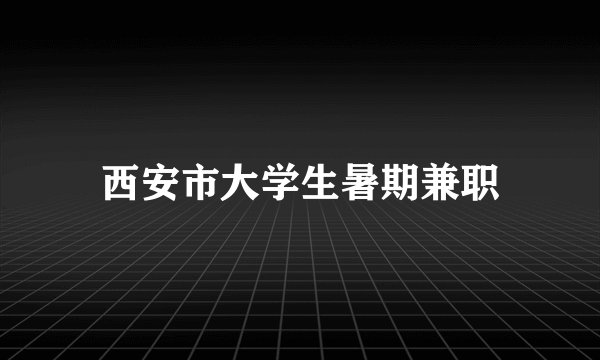 西安市大学生暑期兼职