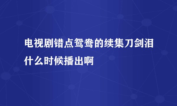 电视剧错点鸳鸯的续集刀剑泪什么时候播出啊