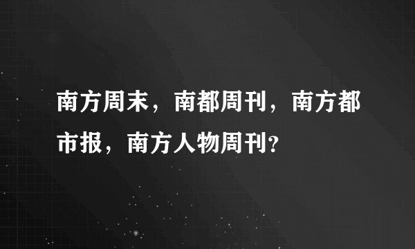 南方周末，南都周刊，南方都市报，南方人物周刊？