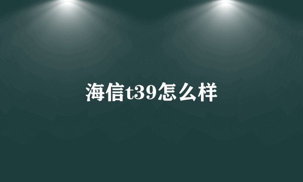 海信t39怎么样