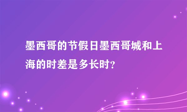 墨西哥的节假日墨西哥城和上海的时差是多长时?