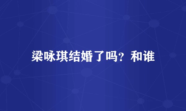 梁咏琪结婚了吗？和谁