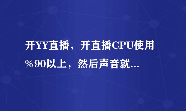 开YY直播，开直播CPU使用%90以上，然后声音就一卡一卡的，哪位大神帮帮忙看看我的配置可以么？？？？？？？