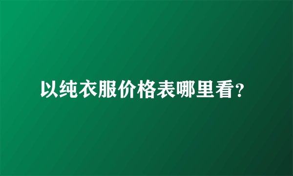 以纯衣服价格表哪里看？