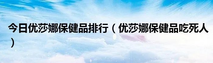 今日优莎娜保健品排行（优莎娜保健品吃死人）