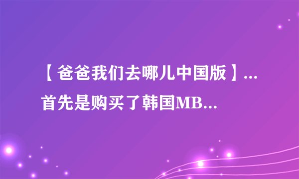 【爸爸我们去哪儿中国版】...首先是购买了韩国MBC电视台的《爸爸!我们去哪儿?》....