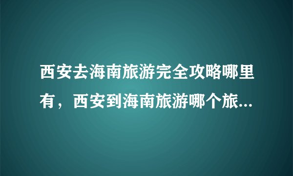 西安去海南旅游完全攻略哪里有，西安到海南旅游哪个旅行社好？