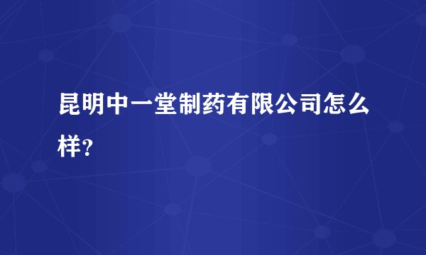 昆明中一堂制药有限公司怎么样？
