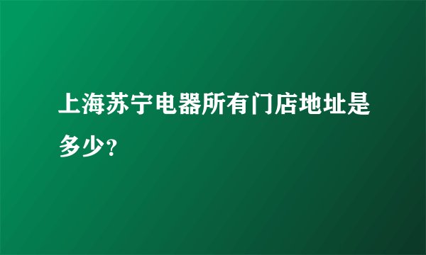 上海苏宁电器所有门店地址是多少？