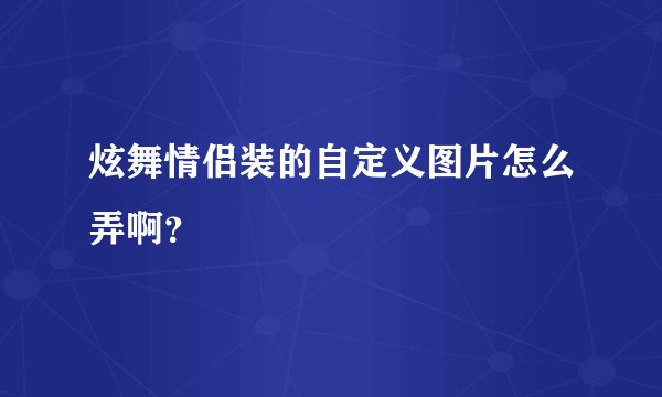 炫舞情侣装的自定义图片怎么弄啊?