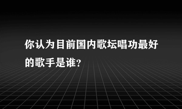 你认为目前国内歌坛唱功最好的歌手是谁？