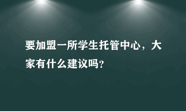 要加盟一所学生托管中心，大家有什么建议吗？