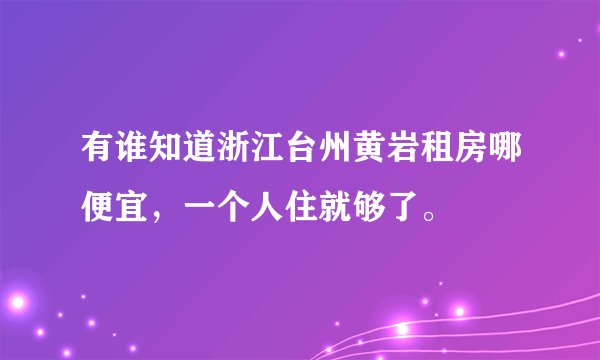 有谁知道浙江台州黄岩租房哪便宜，一个人住就够了。