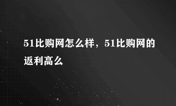 51比购网怎么样，51比购网的返利高么